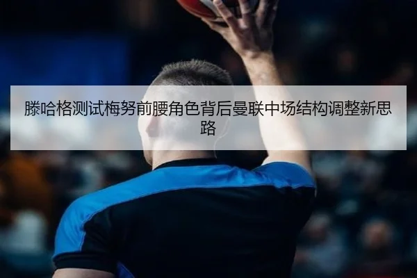 滕哈格测试梅努前腰角色背后曼联中场结构调整新思路