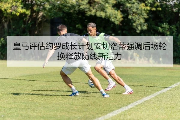 皇马评估约罗成长计划安切洛蒂强调后场轮换释放防线新活力