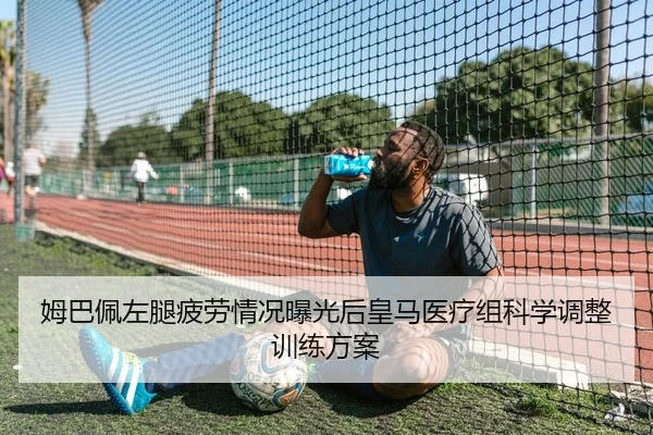 姆巴佩左腿疲劳情况曝光后皇马医疗组科学调整训练方案