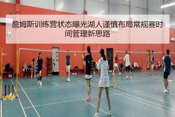 詹姆斯训练营状态曝光湖人谨慎布局常规赛时间管理新思路