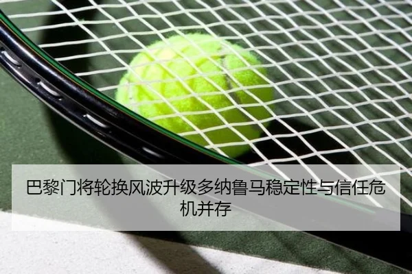 巴黎门将轮换风波升级多纳鲁马稳定性与信任危机并存