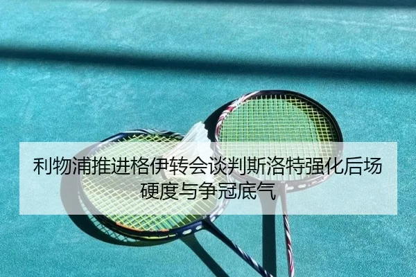 利物浦推进格伊转会谈判斯洛特强化后场硬度与争冠底气